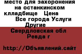 место для захоронения на останкинском клладбище › Цена ­ 1 000 000 - Все города Услуги » Другие   . Свердловская обл.,Ревда г.